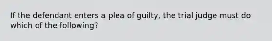 If the defendant enters a plea of guilty, the trial judge must do which of the following?