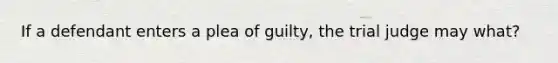 If a defendant enters a plea of guilty, the trial judge may what?