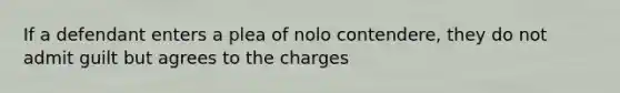 If a defendant enters a plea of nolo contendere, they do not admit guilt but agrees to the charges