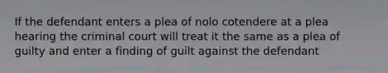 If the defendant enters a plea of nolo cotendere at a plea hearing the criminal court will treat it the same as a plea of guilty and enter a finding of guilt against the defendant