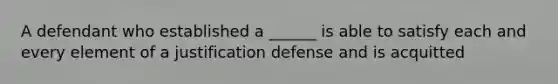 A defendant who established a ______ is able to satisfy each and every element of a justification defense and is acquitted