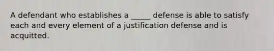 A defendant who establishes a _____ defense is able to satisfy each and every element of a justification defense and is acquitted.