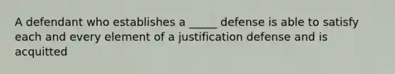 A defendant who establishes a _____ defense is able to satisfy each and every element of a justification defense and is acquitted