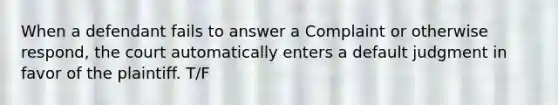 When a defendant fails to answer a Complaint or otherwise respond, the court automatically enters a default judgment in favor of the plaintiff. T/F