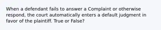 When a defendant fails to answer a Complaint or otherwise respond, the court automatically enters a default judgment in favor of the plaintiff. True or False?