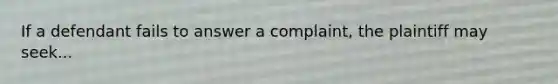 If a defendant fails to answer a complaint, the plaintiff may seek...