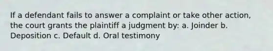 If a defendant fails to answer a complaint or take other action, the court grants the plaintiff a judgment by: a. Joinder b. Deposition c. Default d. Oral testimony