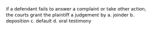 if a defendant fails to answer a complaint or take other action, the courts grant the plaintiff a judgement by a. joinder b. deposition c. default d. oral testimony