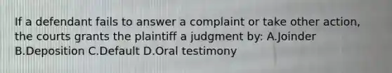 If a defendant fails to answer a complaint or take other action, the courts grants the plaintiff a judgment by: A.Joinder B.Deposition C.Default D.Oral testimony