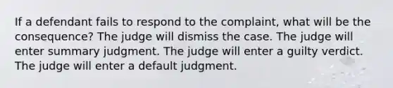 If a defendant fails to respond to the complaint, what will be the consequence? The judge will dismiss the case. The judge will enter summary judgment. The judge will enter a guilty verdict. The judge will enter a default judgment.