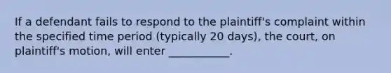 If a defendant fails to respond to the plaintiff's complaint within the specified time period (typically 20 days), the court, on plaintiff's motion, will enter ___________.