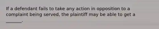 If a defendant fails to take any action in opposition to a complaint being served, the plaintiff may be able to get a _______.