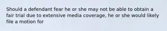 Should a defendant fear he or she may not be able to obtain a fair trial due to extensive media coverage, he or she would likely file a motion for