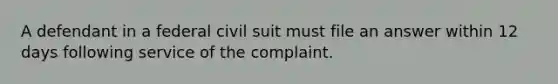 A defendant in a federal civil suit must file an answer within 12 days following service of the complaint.