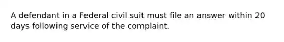 A defendant in a Federal civil suit must file an answer within 20 days following service of the complaint.