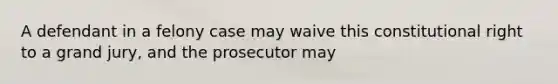 A defendant in a felony case may waive this constitutional right to a grand jury, and the prosecutor may