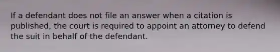 If a defendant does not file an answer when a citation is published, the court is required to appoint an attorney to defend the suit in behalf of the defendant.