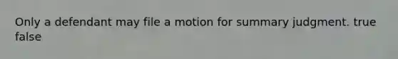 Only a defendant may file a motion for summary judgment.​ true false