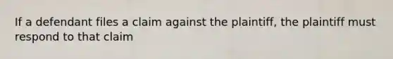 If a defendant files a claim against the plaintiff, the plaintiff must respond to that claim