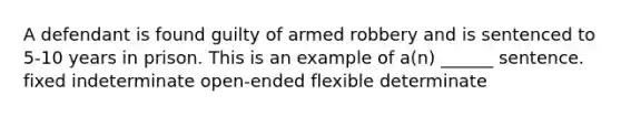 A defendant is found guilty of armed robbery and is sentenced to 5-10 years in prison. This is an example of a(n) ______ sentence. fixed indeterminate open-ended flexible determinate