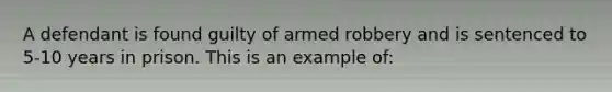 A defendant is found guilty of armed robbery and is sentenced to 5-10 years in prison. This is an example of: