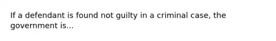 If a defendant is found not guilty in a criminal case, the government is...