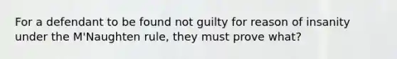 For a defendant to be found not guilty for reason of insanity under the M'Naughten rule, they must prove what?