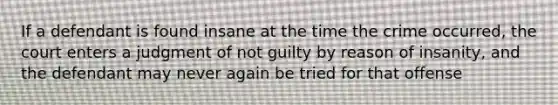 If a defendant is found insane at the time the crime occurred, the court enters a judgment of not guilty by reason of insanity, and the defendant may never again be tried for that offense