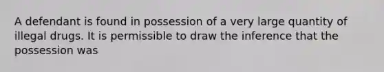 A defendant is found in possession of a very large quantity of illegal drugs. It is permissible to draw the inference that the possession was