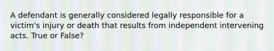 A defendant is generally considered legally responsible for a victim's injury or death that results from independent intervening acts. True or False?