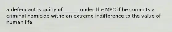 a defendant is guilty of ______ under the MPC if he commits a criminal homicide withe an extreme indifference to the value of human life.