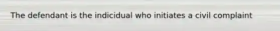 The defendant is the indicidual who initiates a civil complaint