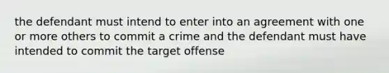 the defendant must intend to enter into an agreement with one or more others to commit a crime and the defendant must have intended to commit the target offense