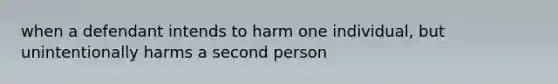 when a defendant intends to harm one individual, but unintentionally harms a second person