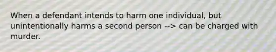 When a defendant intends to harm one individual, but unintentionally harms a second person --> can be charged with murder.