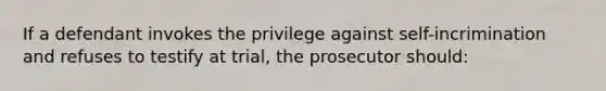 If a defendant invokes the privilege against self-incrimination and refuses to testify at trial, the prosecutor should: