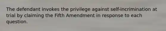 The defendant invokes the privilege against self-incrimination at trial by claiming the Fifth Amendment in response to each question.