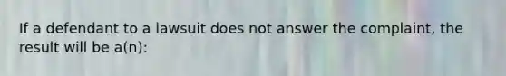 If a defendant to a lawsuit does not answer the complaint, the result will be a(n):