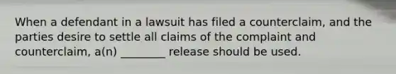 When a defendant in a lawsuit has filed a counterclaim, and the parties desire to settle all claims of the complaint and counterclaim, a(n) ________ release should be used.