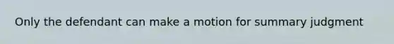 Only the defendant can make a motion for summary judgment