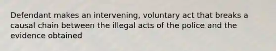 Defendant makes an intervening, voluntary act that breaks a causal chain between the illegal acts of the police and the evidence obtained