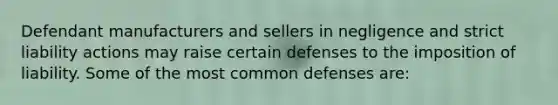 Defendant manufacturers and sellers in negligence and strict liability actions may raise certain defenses to the imposition of liability. Some of the most common defenses are: