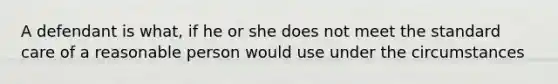 A defendant is what, if he or she does not meet the standard care of a reasonable person would use under the circumstances