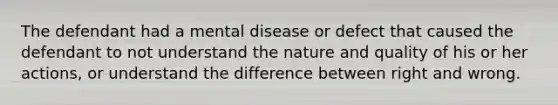 The defendant had a mental disease or defect that caused the defendant to not understand the nature and quality of his or her actions, or understand the difference between right and wrong.