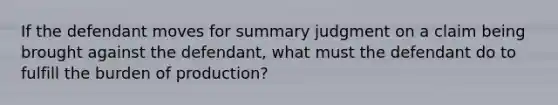 If the defendant moves for summary judgment on a claim being brought against the defendant, what must the defendant do to fulfill the burden of production?