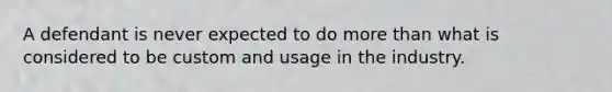A defendant is never expected to do more than what is considered to be custom and usage in the industry.