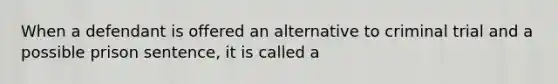 When a defendant is offered an alternative to criminal trial and a possible prison sentence, it is called a