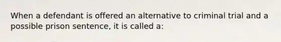 When a defendant is offered an alternative to criminal trial and a possible prison sentence, it is called a: