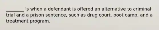 ________ is when a defendant is offered an alternative to criminal trial and a prison sentence, such as drug court, boot camp, and a treatment program.