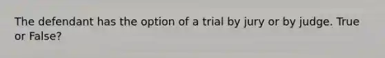 The defendant has the option of a trial by jury or by judge. True or False?